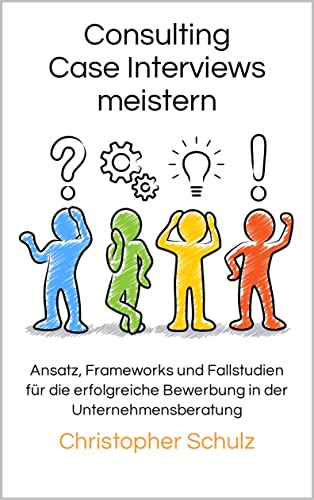 Consulting Case Interviews meistern: Ansatz, Frameworks und Fallstudien für die erfolgreiche Bewerbung in der Unternehmensberatung