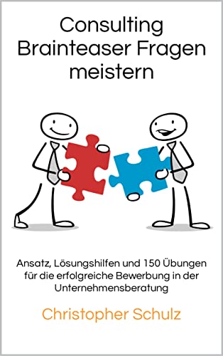 Consulting Brainteaser Fragen meistern: Ansatz, Lösungshilfen und 150 Übungen für die erfolgreiche Bewerbung in der Unternehmensberatung